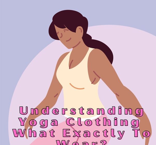 Understanding Yoga Clothing – What Exactly To Wear?